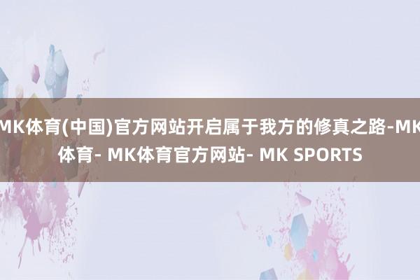 MK体育(中国)官方网站开启属于我方的修真之路-MK体育- MK体育官方网站- MK SPORTS