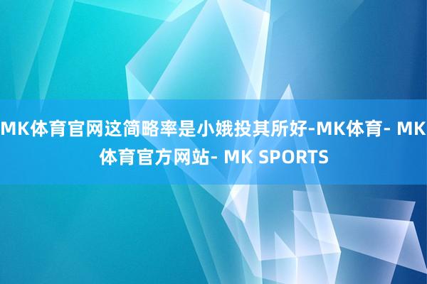 MK体育官网这简略率是小娥投其所好-MK体育- MK体育官方网站- MK SPORTS