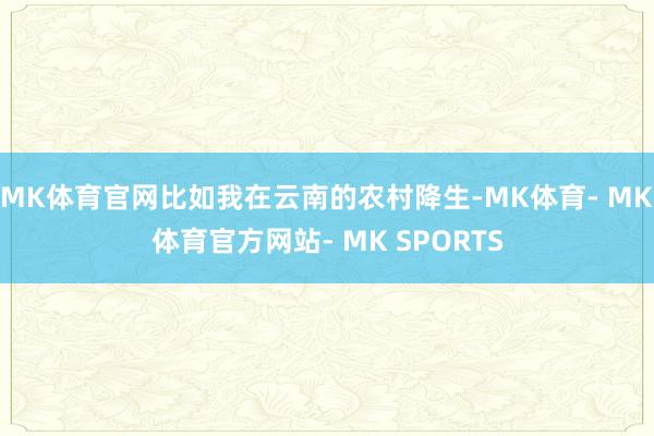 MK体育官网比如我在云南的农村降生-MK体育- MK体育官方网站- MK SPORTS